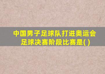 中国男子足球队打进奥运会足球决赛阶段比赛是( )